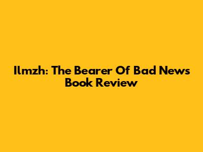 Ilmzh: The Bearer Of Bad News Book Review