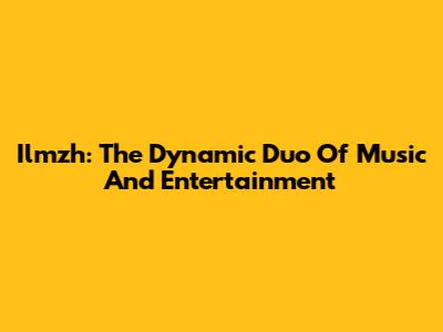 Ilmzh: The Dynamic Duo Of Music And Entertainment