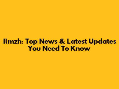 Ilmzh: Top News & Latest Updates You Need To Know