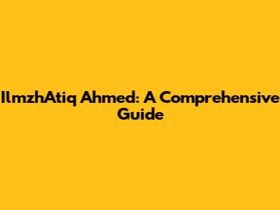 IlmzhAtiq Ahmed: A Comprehensive Guide