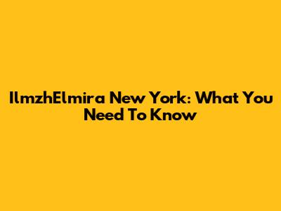 IlmzhElmira New York: What You Need To Know