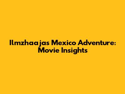 Ilmzhaaja's Mexico Adventure: Movie Insights