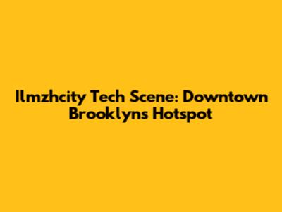 Ilmzhcity Tech Scene: Downtown Brooklyn's Hotspot