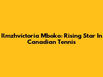 Ilmzhvictoria Mboko: Rising Star In Canadian Tennis