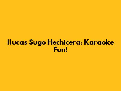 Ilucas Sugo Hechicera: Karaoke Fun!