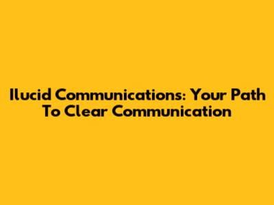 Ilucid Communications: Your Path To Clear Communication
