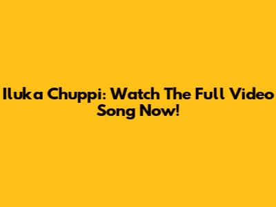 Iluka Chuppi: Watch The Full Video Song Now!