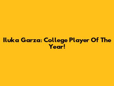 Iluka Garza: College Player Of The Year!