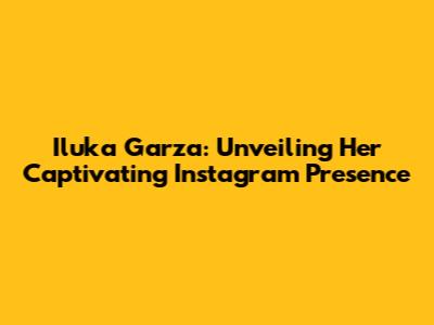 Iluka Garza: Unveiling Her Captivating Instagram Presence