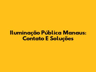 Iluminação Pública Manaus: Contato E Soluções