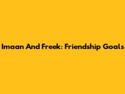Imaan And Freek: Friendship Goals