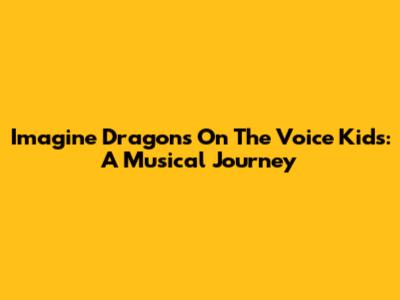 Imagine Dragons On The Voice Kids: A Musical Journey