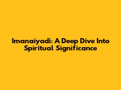 Imanaiyadi: A Deep Dive Into Spiritual Significance
