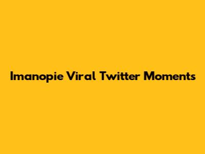 Imanopie Viral Twitter Moments