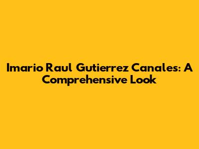 Imario Raul Gutierrez Canales: A Comprehensive Look