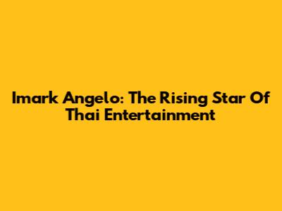 Imark Angelo: The Rising Star Of Thai Entertainment
