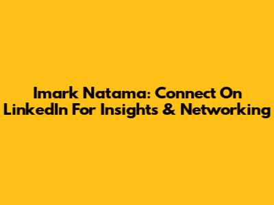Imark Natama: Connect On LinkedIn For Insights & Networking