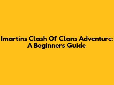 Imartin's Clash Of Clans Adventure: A Beginner's Guide