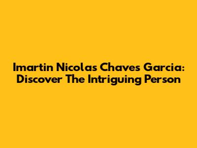Imartin Nicolas Chaves Garcia: Discover The Intriguing Person
