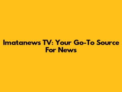 Imatanews TV: Your Go-To Source For News