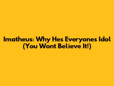 Imatheus: Why He's Everyone's Idol (You Won't Believe It!)