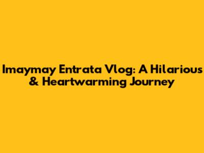 Imaymay Entrata Vlog: A Hilarious & Heartwarming Journey