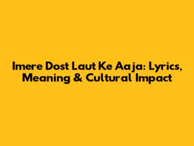 Imere Dost Laut Ke Aaja: Lyrics, Meaning & Cultural Impact