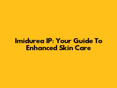 Imidurea IP: Your Guide To Enhanced Skin Care