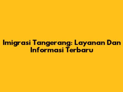 Imigrasi Tangerang: Layanan Dan Informasi Terbaru