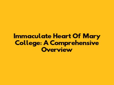 Immaculate Heart Of Mary College: A Comprehensive Overview