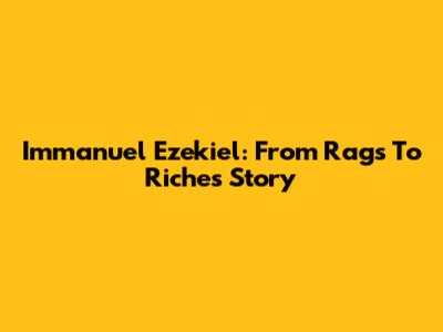 Immanuel Ezekiel: From Rags To Riches Story
