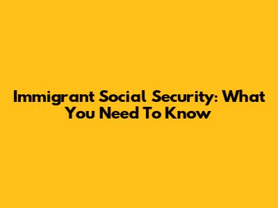 Immigrant Social Security: What You Need To Know