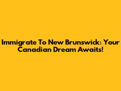 Immigrate To New Brunswick: Your Canadian Dream Awaits!