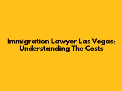 Immigration Lawyer Las Vegas: Understanding The Costs
