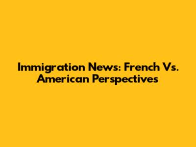 Immigration News: French Vs. American Perspectives