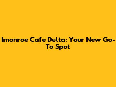 Imonroe Cafe Delta: Your New Go-To Spot