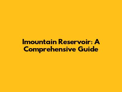 Imountain Reservoir: A Comprehensive Guide