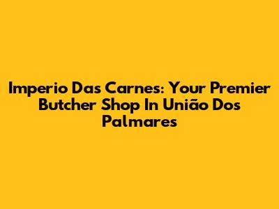 Imperio Das Carnes: Your Premier Butcher Shop In União Dos Palmares