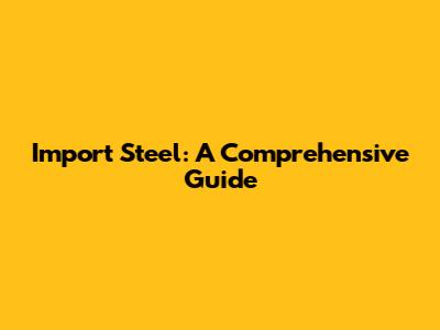 Import Steel: A Comprehensive Guide