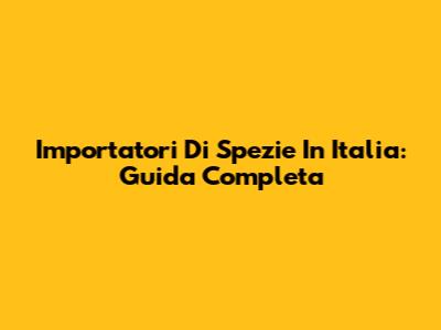 Importatori Di Spezie In Italia: Guida Completa