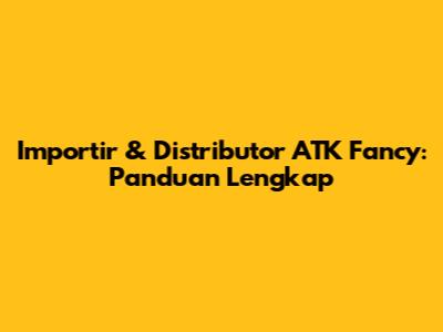 Importir & Distributor ATK Fancy: Panduan Lengkap
