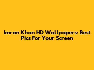 Imran Khan HD Wallpapers: Best Pics For Your Screen