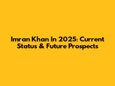 Imran Khan In 2025: Current Status & Future Prospects