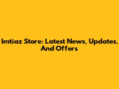 Imtiaz Store: Latest News, Updates, And Offers