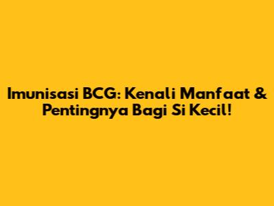 Imunisasi BCG: Kenali Manfaat & Pentingnya Bagi Si Kecil!