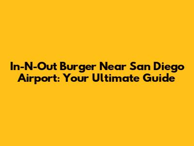 In-N-Out Burger Near San Diego Airport: Your Ultimate Guide