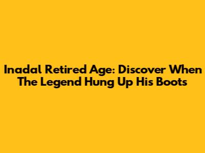 Inadal Retired Age: Discover When The Legend Hung Up His Boots