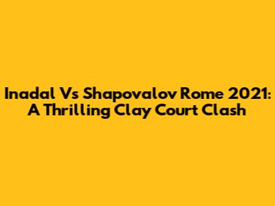 Inadal Vs Shapovalov Rome 2021: A Thrilling Clay Court Clash