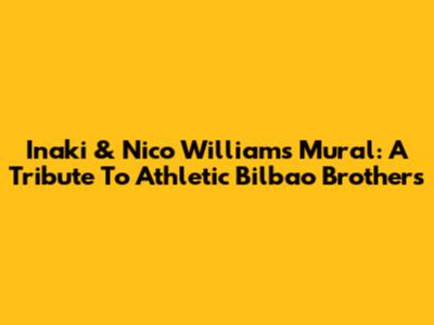 Inaki & Nico Williams Mural: A Tribute To Athletic Bilbao Brothers