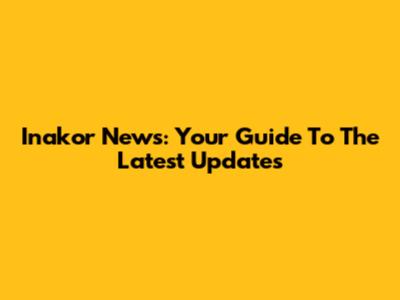 Inakor News: Your Guide To The Latest Updates